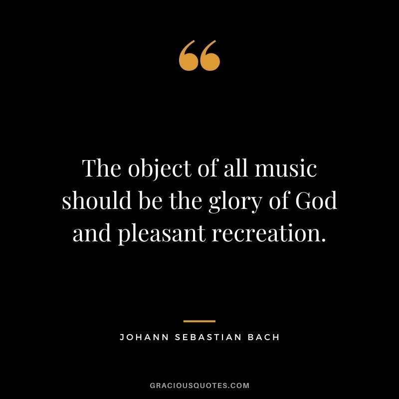 The object of all music should be the glory of God and pleasant recreation. - Johann Sebastian Bach