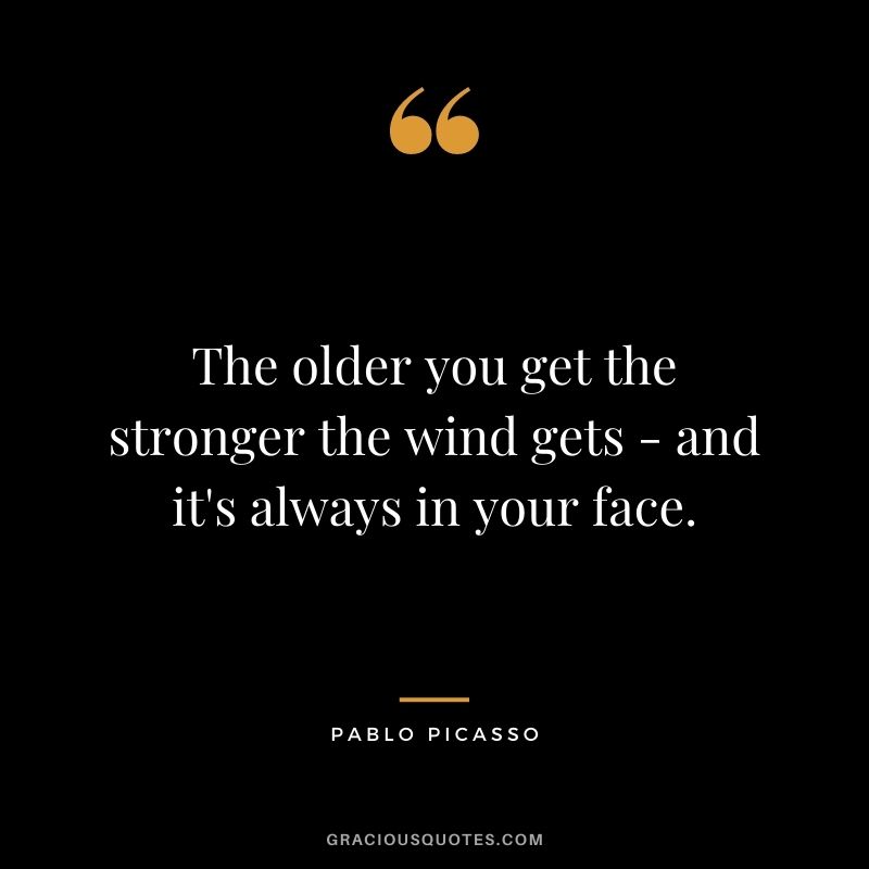 The older you get the stronger the wind gets - and it's always in your face.