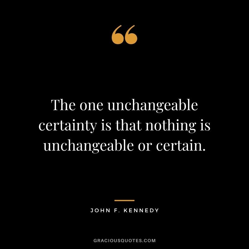 The one unchangeable certainty is that nothing is unchangeable or certain.