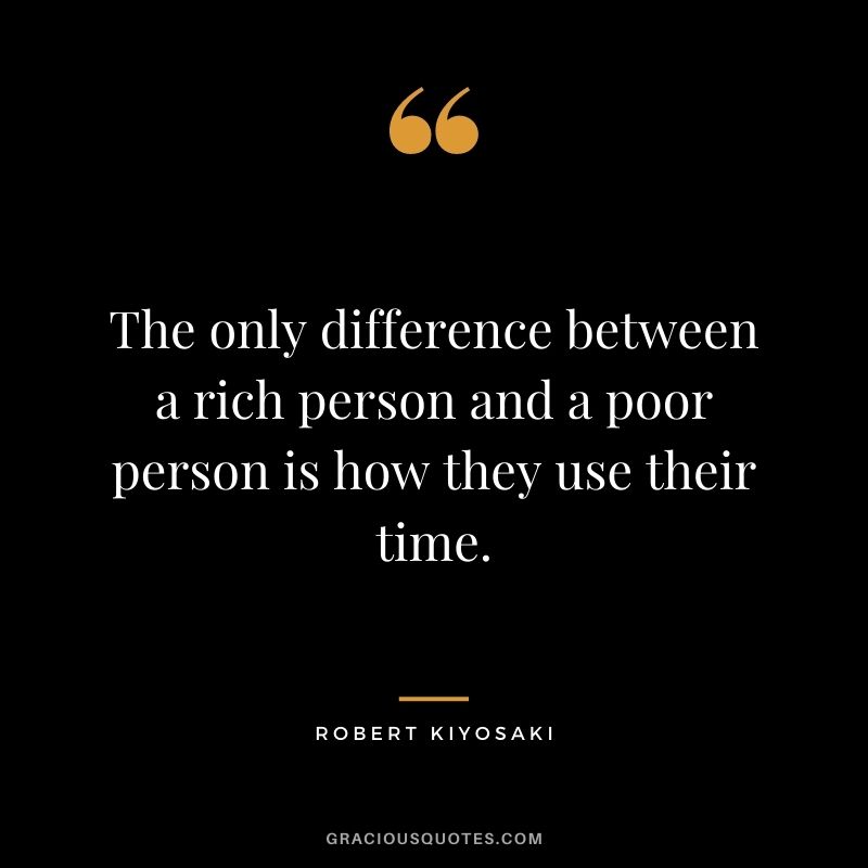 The only difference between a rich person and a poor person is how they use their time. - Robert Kiyosaki