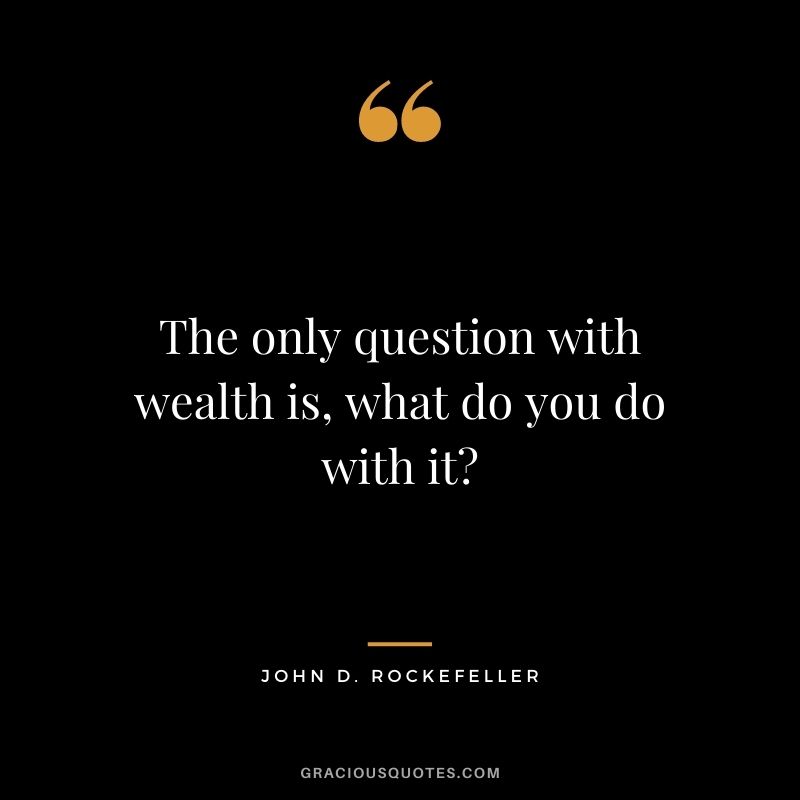 The only question with wealth is, what do you do with it?