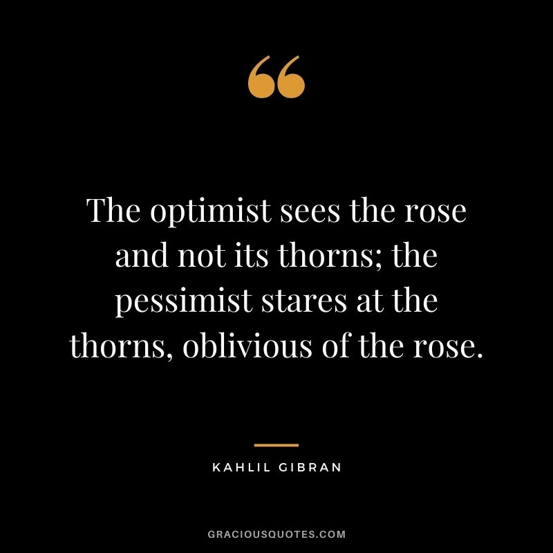 The optimist sees the rose and not its thorns; the pessimist stares at the thorns, oblivious of the rose.