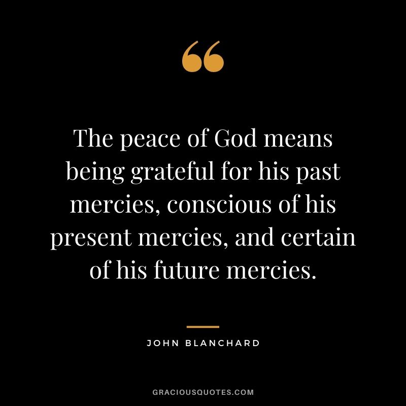 The peace of God means being grateful for his past mercies, conscious of his present mercies, and certain of his future mercies. - John Blanchard