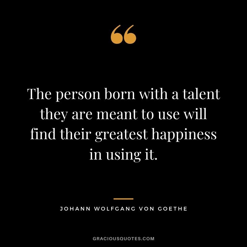 The person born with a talent they are meant to use will find their greatest happiness in using it.