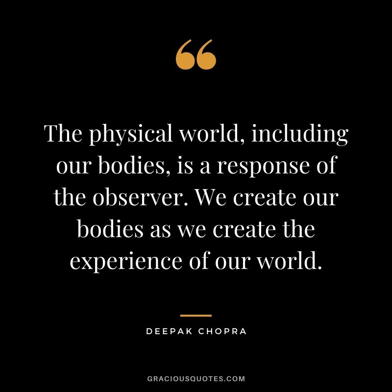 The physical world, including our bodies, is a response of the observer. We create our bodies as we create the experience of our world.