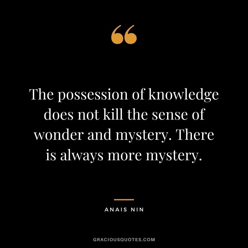 The possession of knowledge does not kill the sense of wonder and mystery. There is always more mystery. - Anais Nin