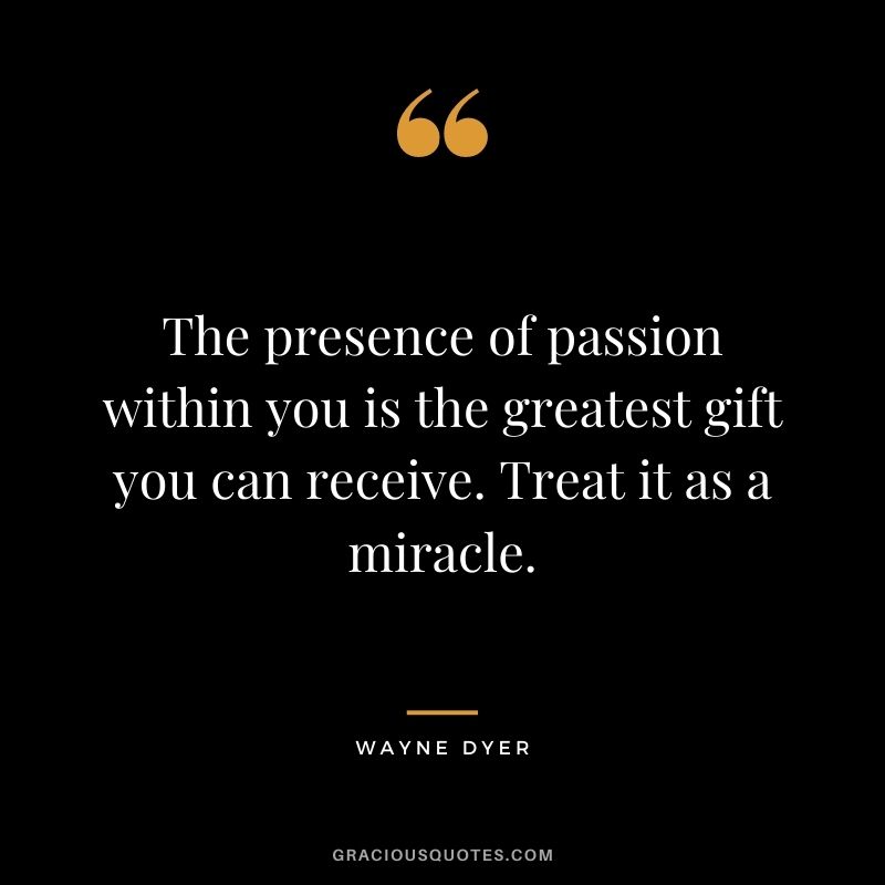 The presence of passion within you is the greatest gift you can receive. Treat it as a miracle. - Wayne Dyer