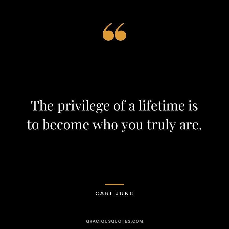 The privilege of a lifetime is to become who you truly are. - Carl Jung