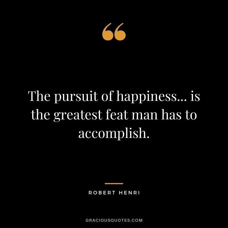 The pursuit of happiness... is the greatest feat man has to accomplish. - Robert Henri