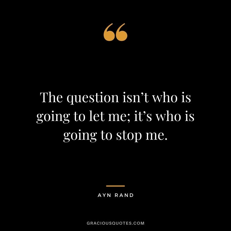 The question isn’t who is going to let me; it’s who is going to stop me. - Ayn Rand