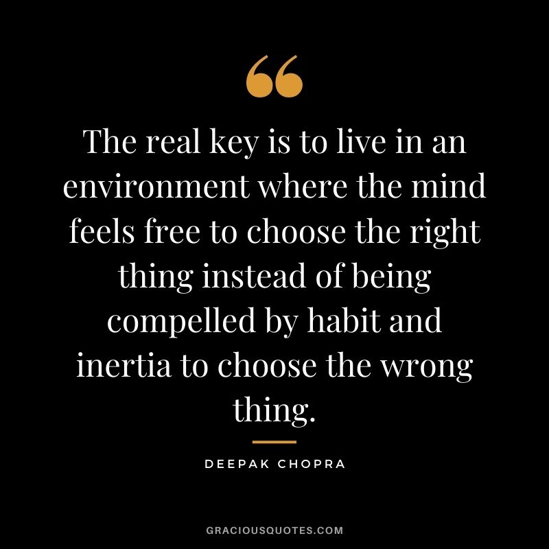 The real key is to live in an environment where the mind feels free to choose the right thing instead of being compelled by habit and inertia to choose the wrong thing.