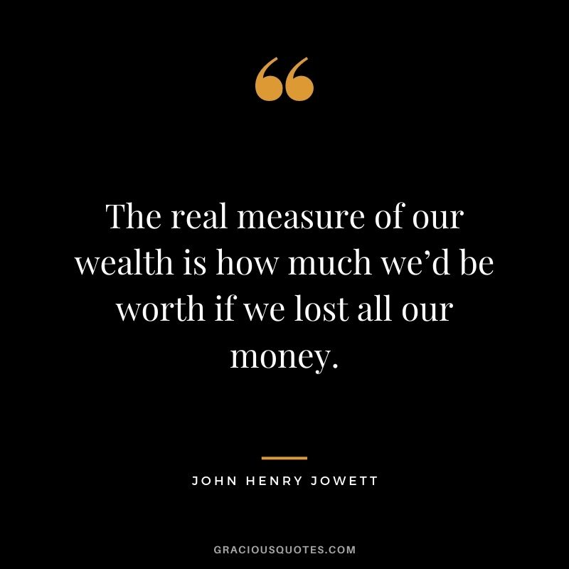 The real measure of our wealth is how much we’d be worth if we lost all our money. - John Henry Jowett