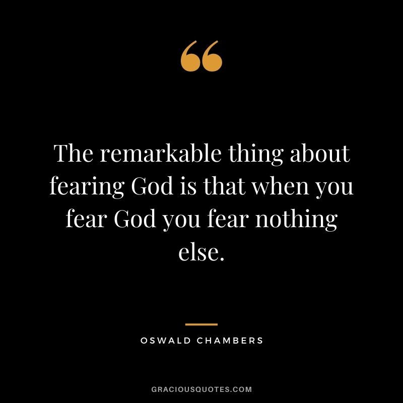 The remarkable thing about fearing God is that when you fear God you fear nothing else. - Oswald Chambers