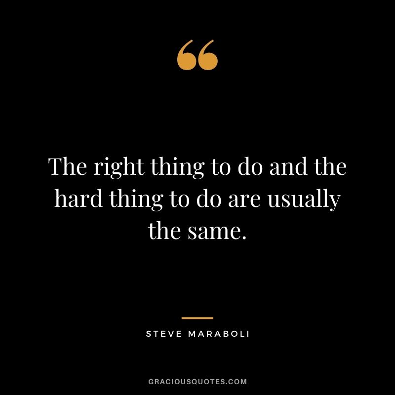 The right thing to do and the hard thing to do are usually the same.