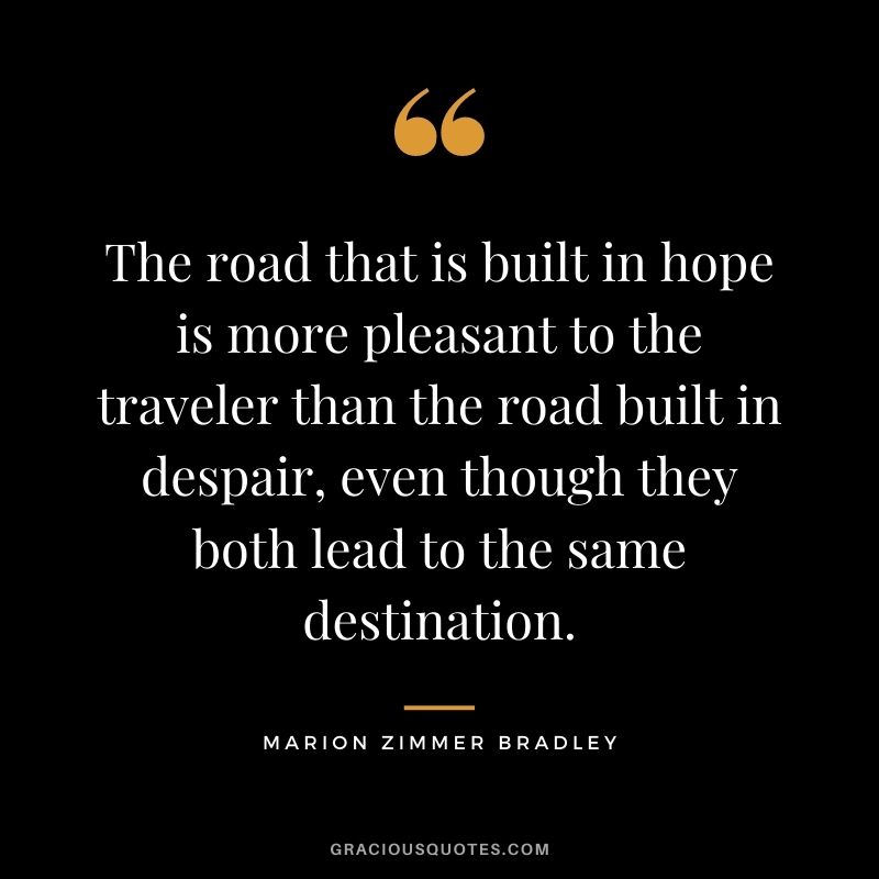 The road that is built in hope is more pleasant to the traveler than the road built in despair, even though they both lead to the same destination. - Marion Zimmer Bradley