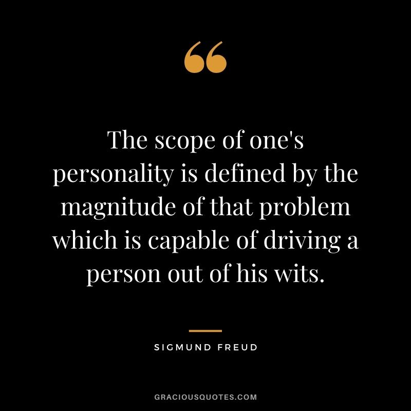 The scope of one's personality is defined by the magnitude of that problem which is capable of driving a person out of his wits.