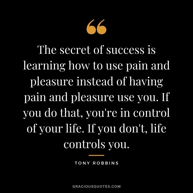 The secret of success is learning how to use pain and pleasure instead of having pain and pleasure use you. If you do that, you're in control of your life. If you don't, life controls you. - Tony Robbins