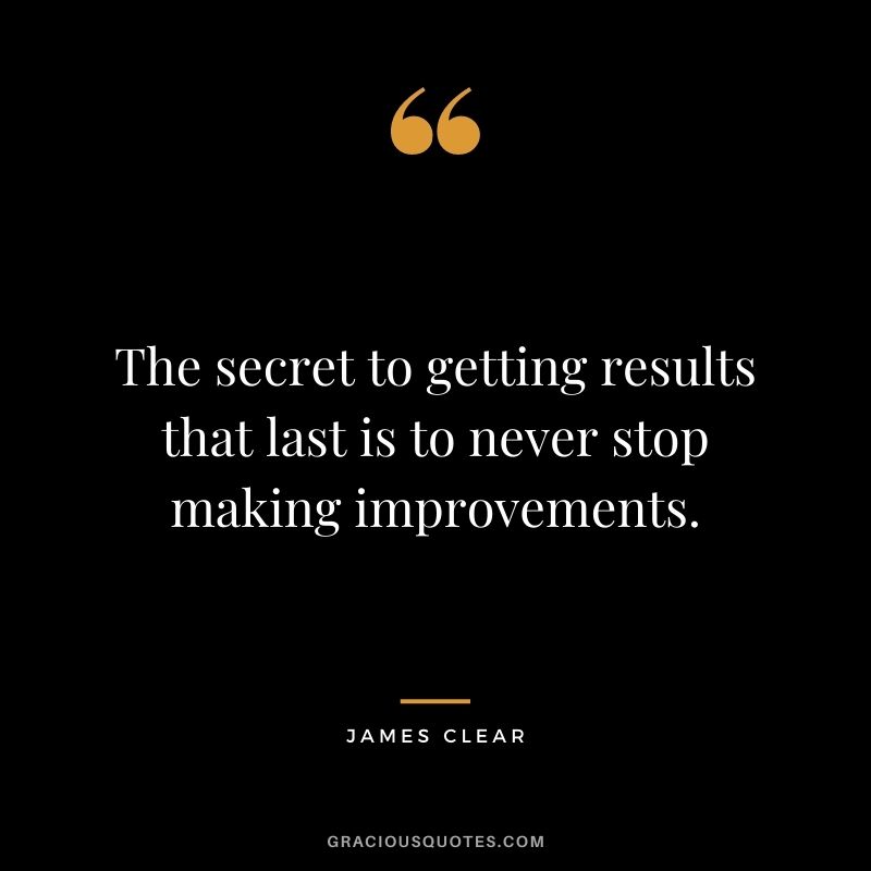 The secret to getting results that last is to never stop making improvements. - James Clear