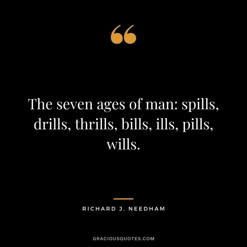 The seven ages of man: spills, drills, thrills, bills, ills, pills, wills. - Richard J. Needham