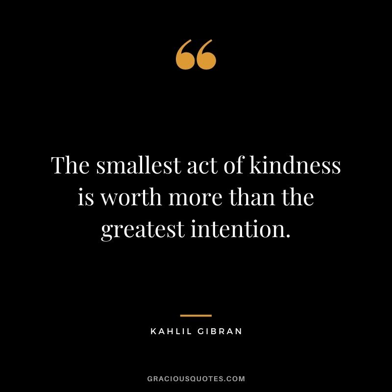The smallest act of kindness is worth more than the greatest intention.