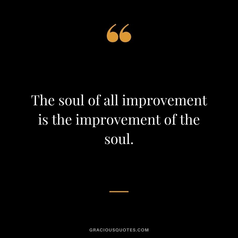 The soul of all improvement is the improvement of the soul.