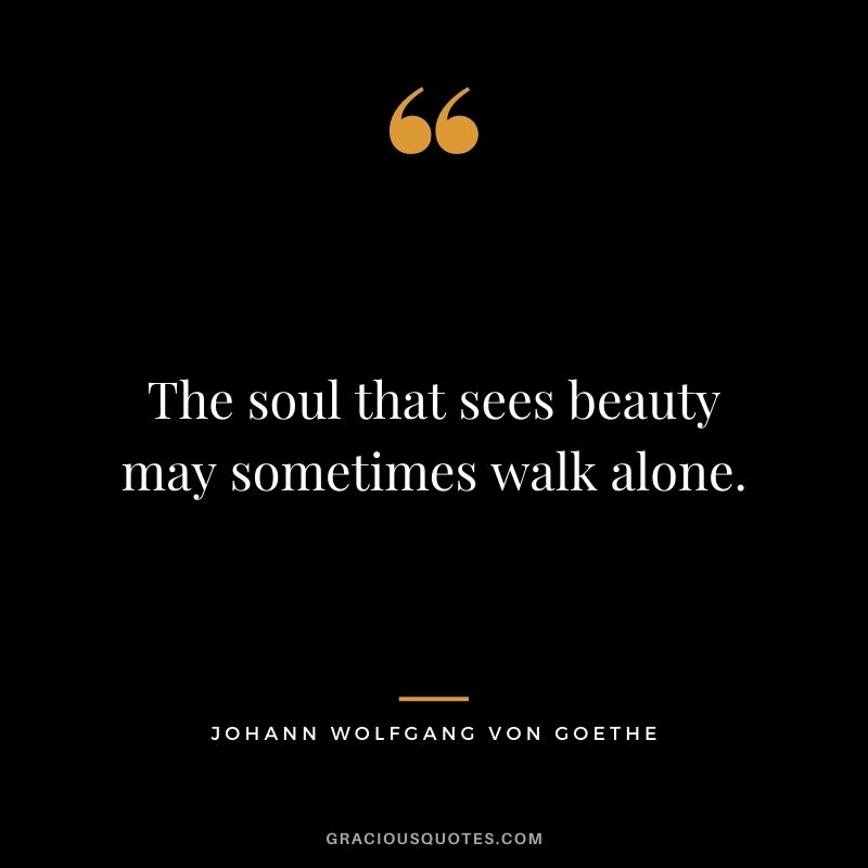 The soul that sees beauty may sometimes walk alone.