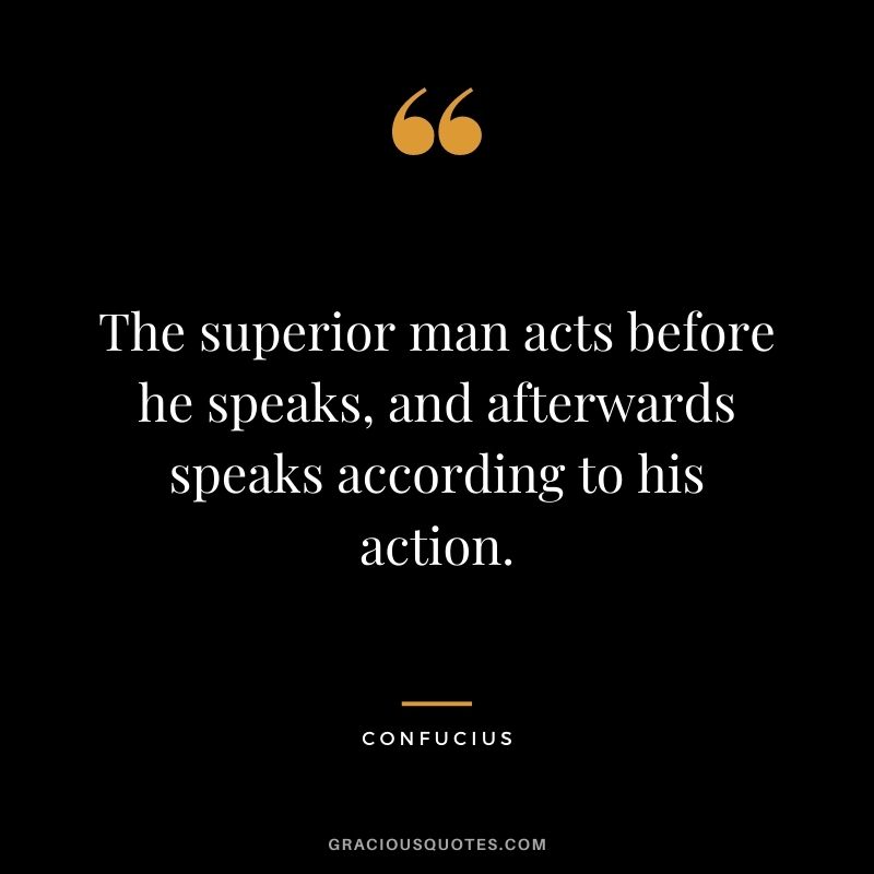 The superior man acts before he speaks, and afterwards speaks according to his action. - Confucius