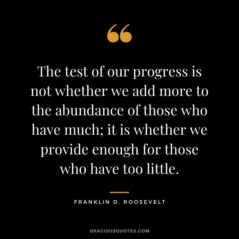 The test of our progress is not whether we add more to the abundance of those who have much; it is whether we provide enough for those who have too little.