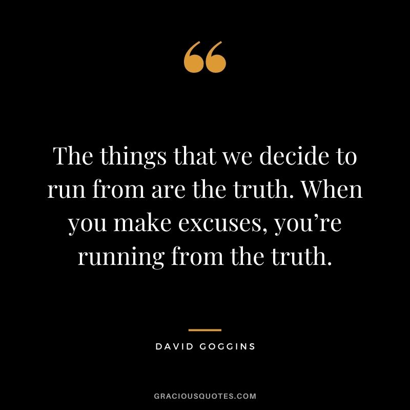 The things that we decide to run from are the truth. When you make excuses, you’re running from the truth. - David Goggins