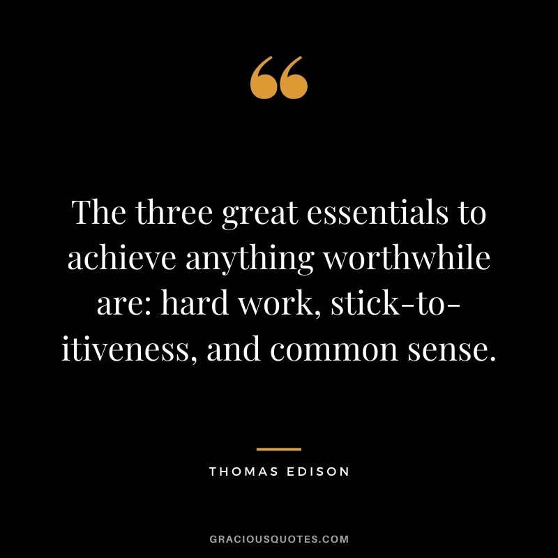 The three great essentials to achieve anything worthwhile are: hard work, stick-to-itiveness, and common sense.