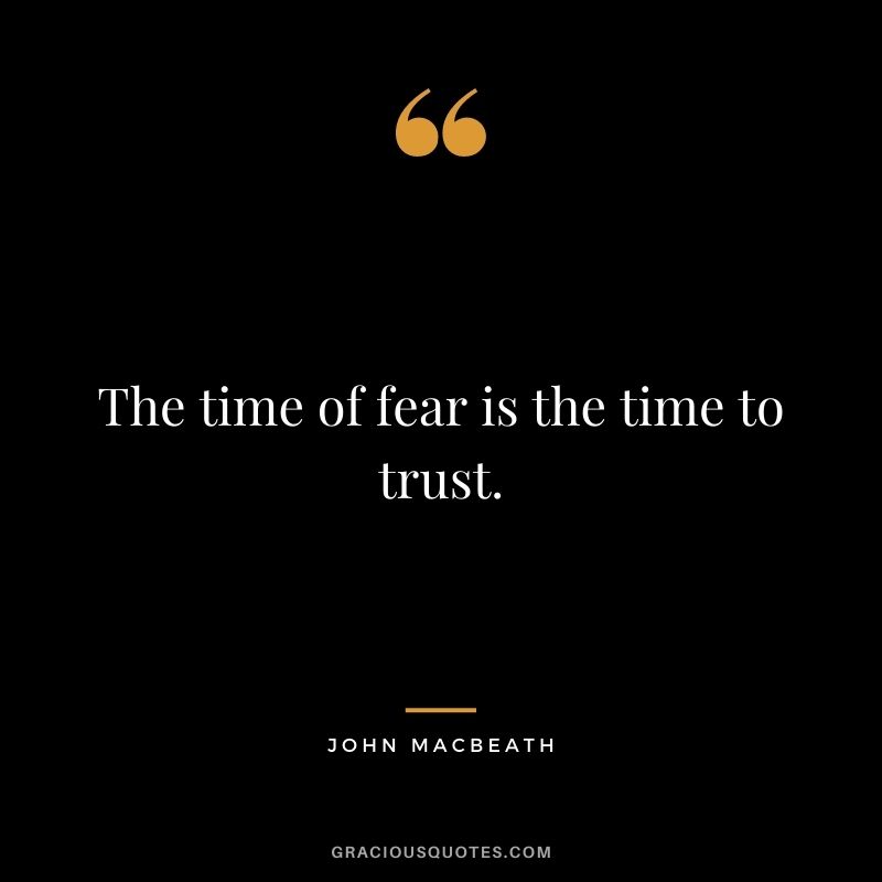 The time of fear is the time to trust. - John MacBeath
