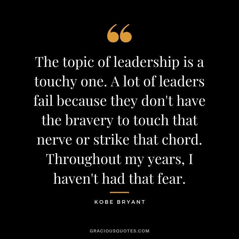 The topic of leadership is a touchy one. A lot of leaders fail because they don't have the bravery to touch that nerve or strike that chord. Throughout my years, I haven't had that fear.