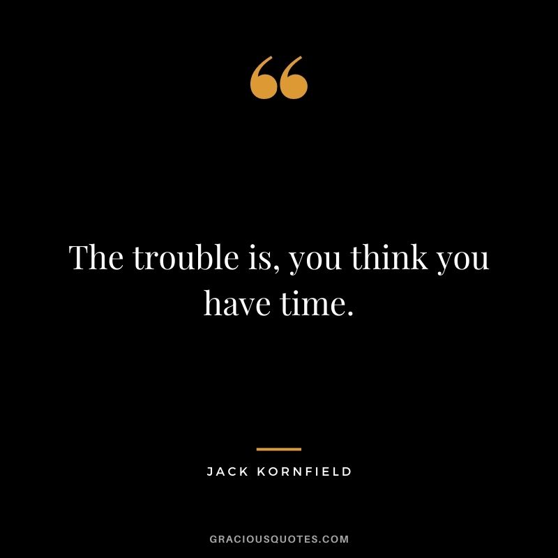 The trouble is, you think you have time.