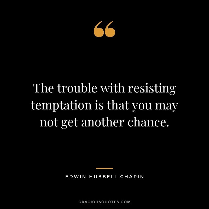 The trouble with resisting temptation is that you may not get another chance.
