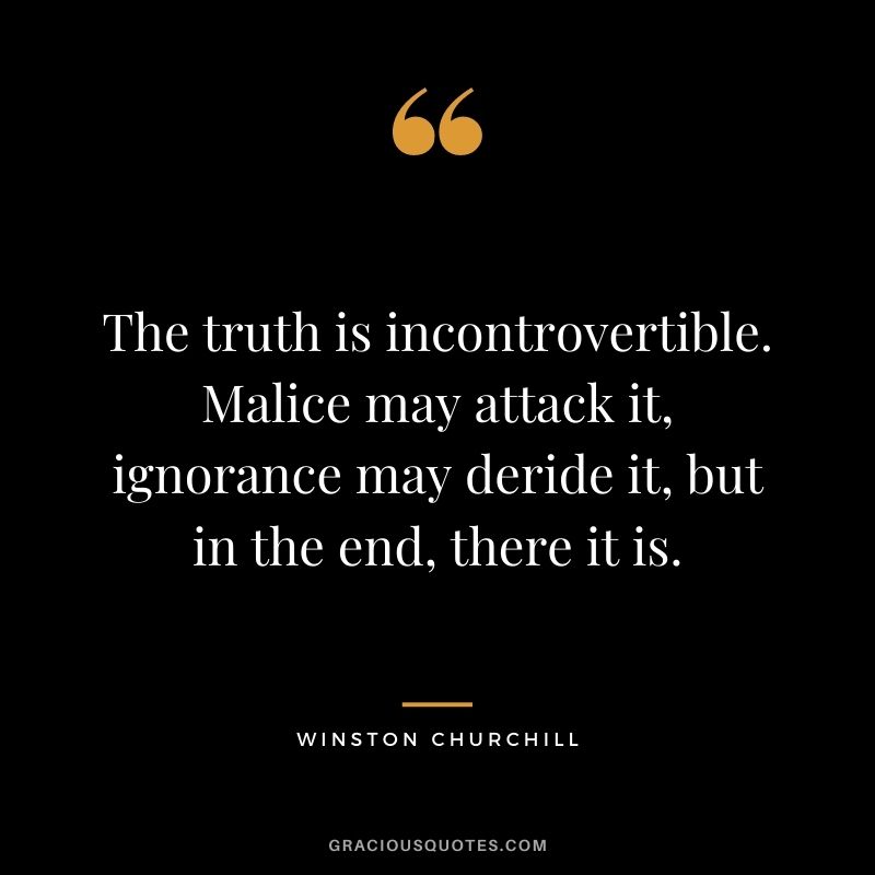 The truth is incontrovertible. Malice may attack it, ignorance may deride it, but in the end, there it is. - Winston Churchill