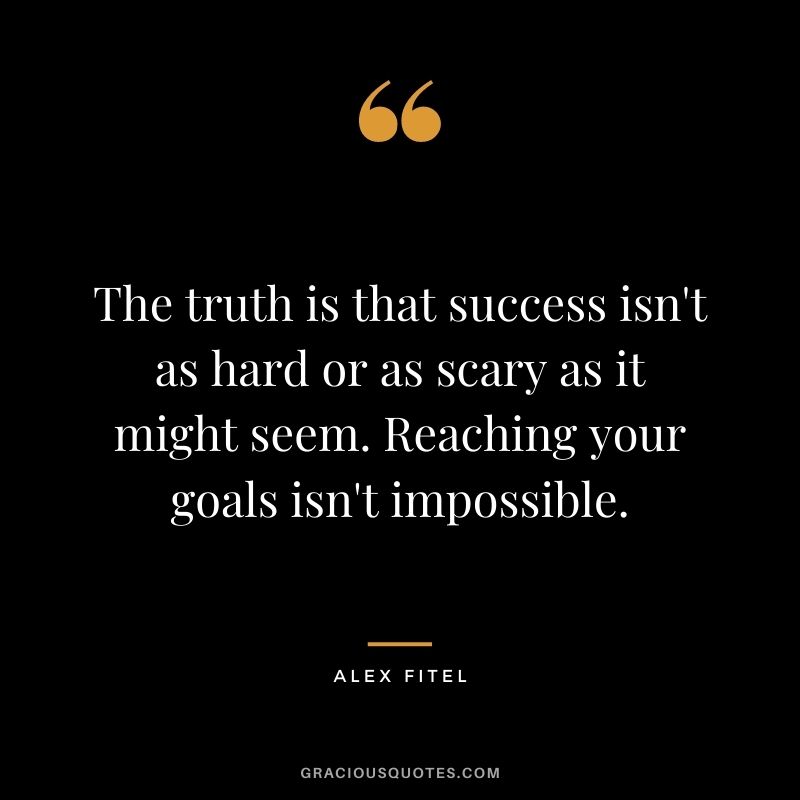 The truth is that success isn't as hard or as scary as it might seem. Reaching your goals isn't impossible. - Alex Fitel