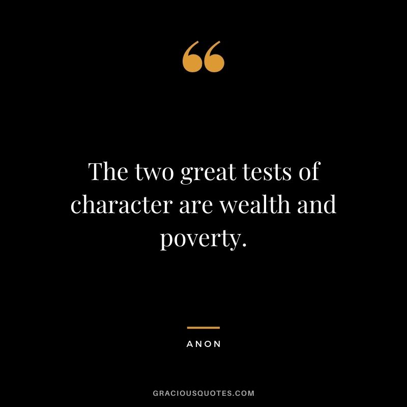 The two great tests of character are wealth and poverty. - Anon