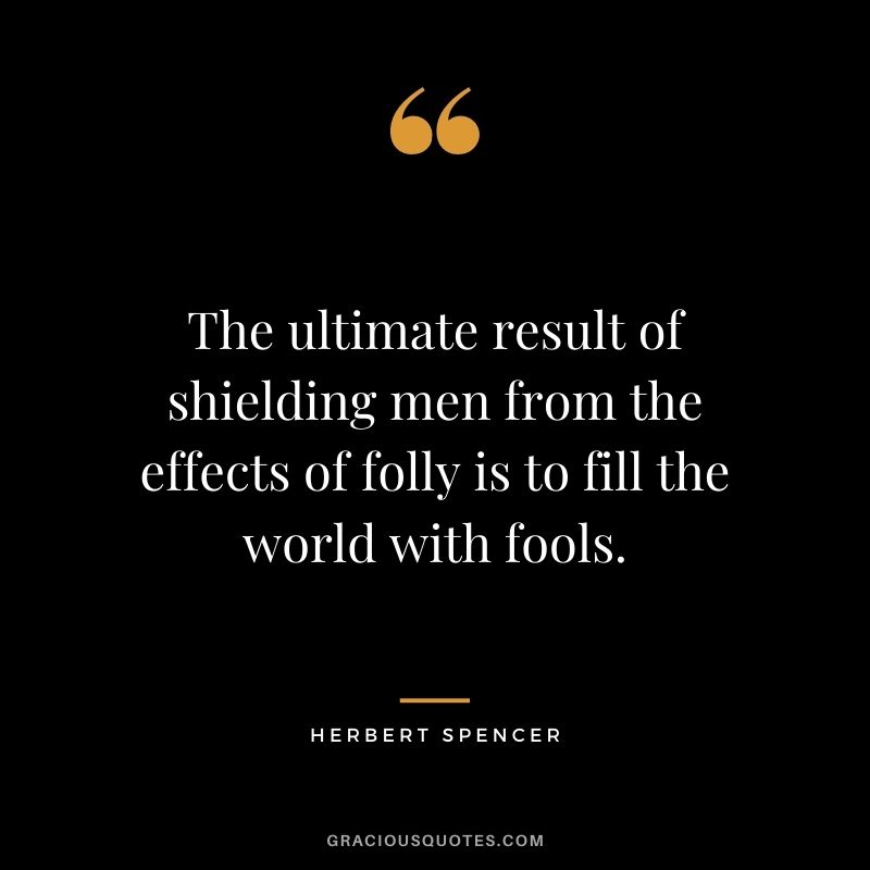 The ultimate result of shielding men from the effects of folly is to fill the world with fools.