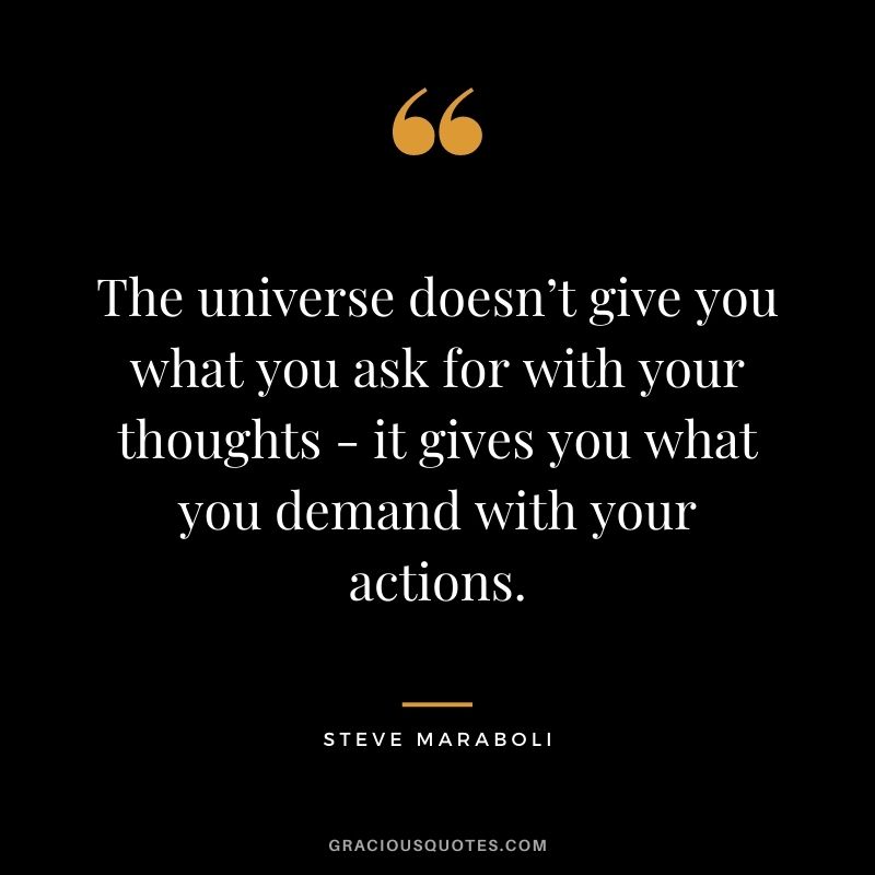 The universe doesn’t give you what you ask for with your thoughts - it gives you what you demand with your actions. - Steve Maraboli