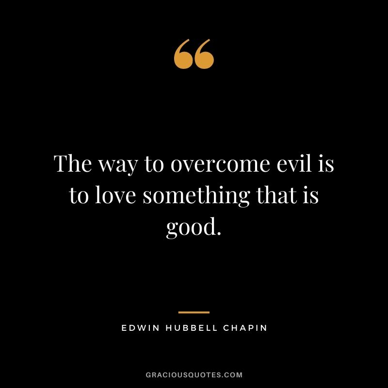 The way to overcome evil is to love something that is good.