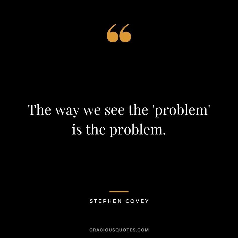 The way we see the 'problem' is the problem.