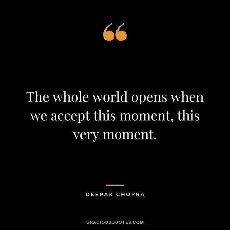 The whole world opens when we accept this moment, this very moment.