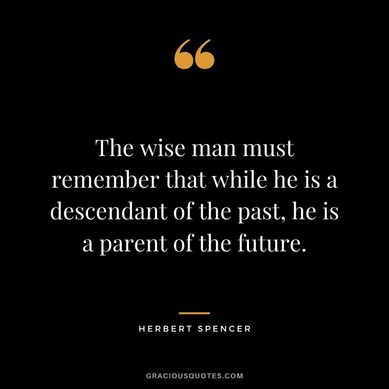 The wise man must remember that while he is a descendant of the past, he is a parent of the future.
