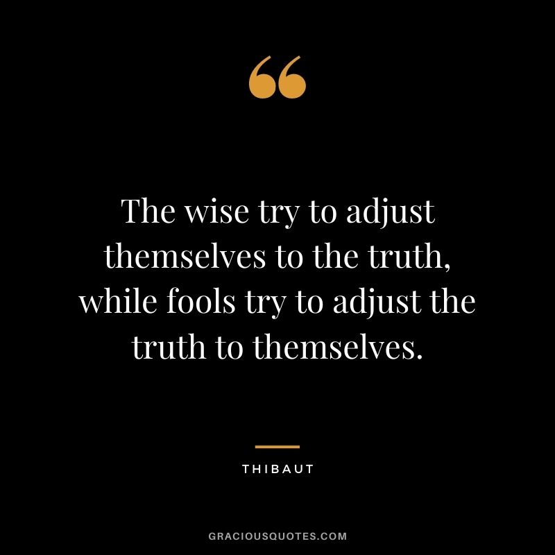 The wise try to adjust themselves to the truth, while fools try to adjust the truth to themselves. - Thibaut