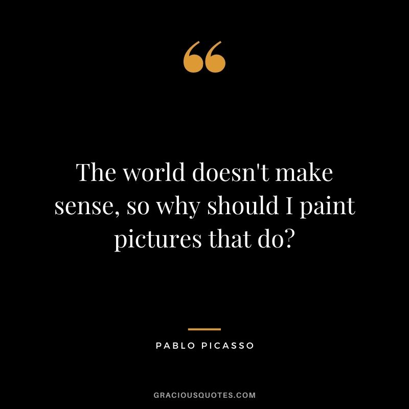 The world doesn't make sense, so why should I paint pictures that do?
