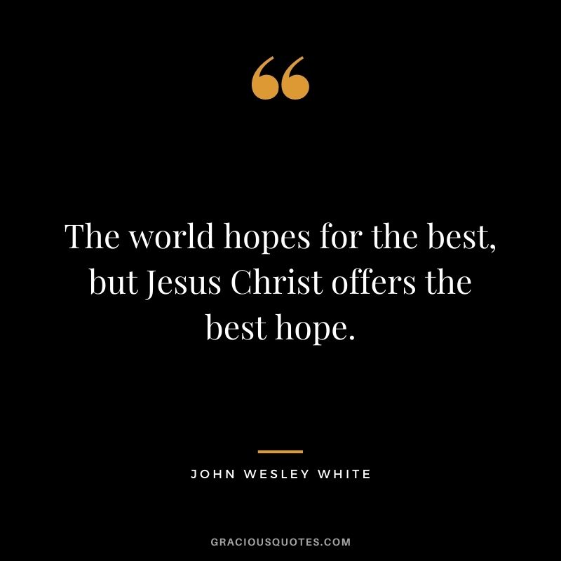 The world hopes for the best, but Jesus Christ offers the best hope. - John Wesley White