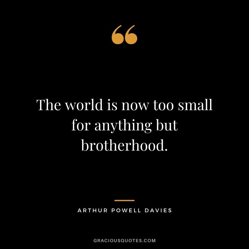 The world is now too small for anything but brotherhood. - Arthur Powell Davies