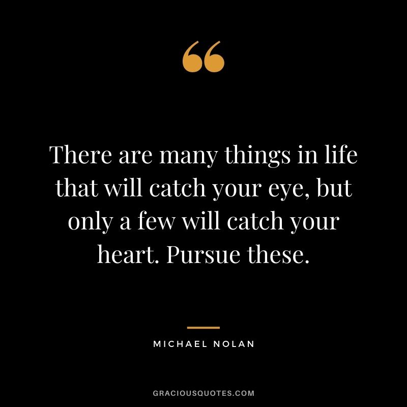 There are many things in life that will catch your eye, but only a few will catch your heart. Pursue these. - Michael Nolan