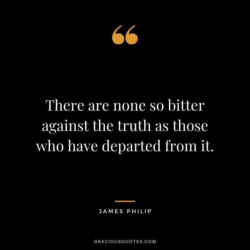 There are none so bitter against the truth as those who have departed from it. - James Philip