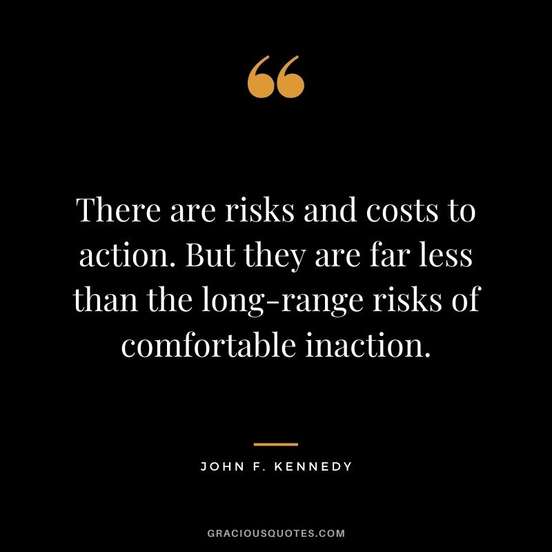 There are risks and costs to action. But they are far less than the long-range risks of comfortable inaction.
